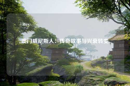 澳门威尼斯人：传奇故事与兴衰转变
