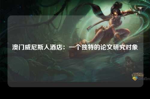澳门威尼斯人酒店：一个独特的论文研究对象