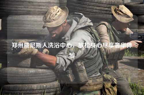 郑州威尼斯人洗浴中心，放松身心尽享奢华体验