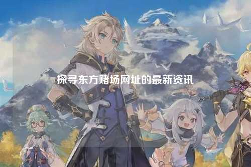 探寻东方赌场网址的最新资讯