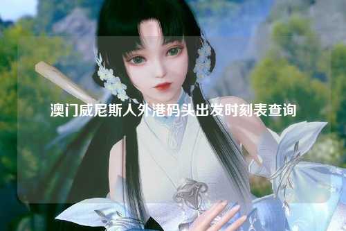 澳门威尼斯人外港码头出发时刻表查询
