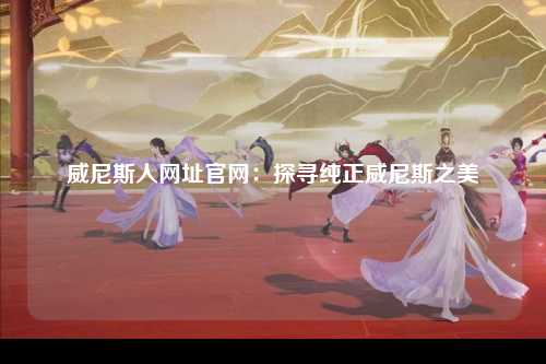 威尼斯人网址官网：探寻纯正威尼斯之美