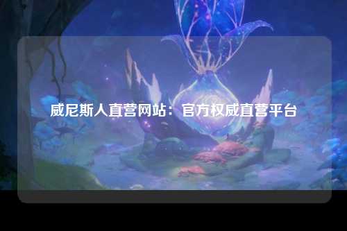 威尼斯人直营网站：官方权威直营平台