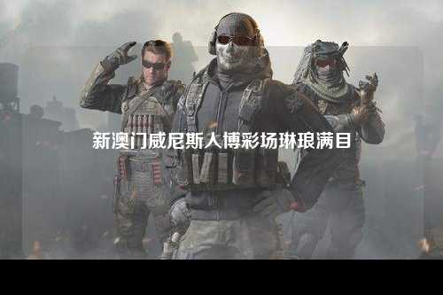新澳门威尼斯人博彩场琳琅满目