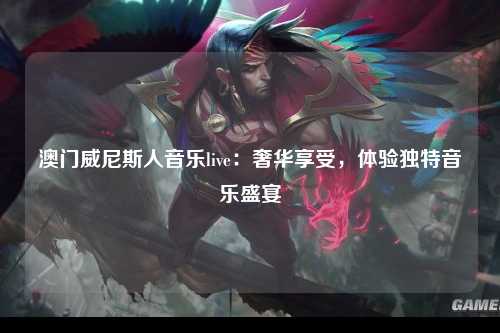 澳门威尼斯人音乐live：奢华享受，体验独特音乐盛宴