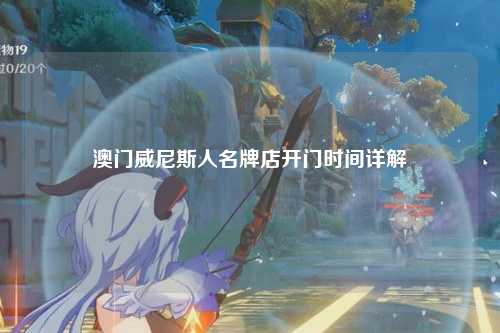 澳门威尼斯人名牌店开门时间详解