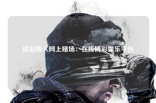 威尼斯人网上赌场：在线博彩娱乐平台