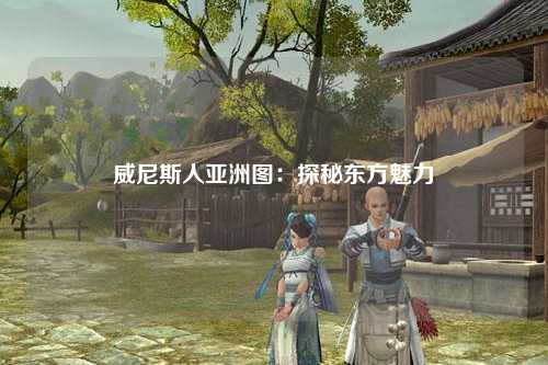 威尼斯人亚洲图：探秘东方魅力