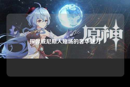 探寻威尼斯人赌场的奢华魅力
