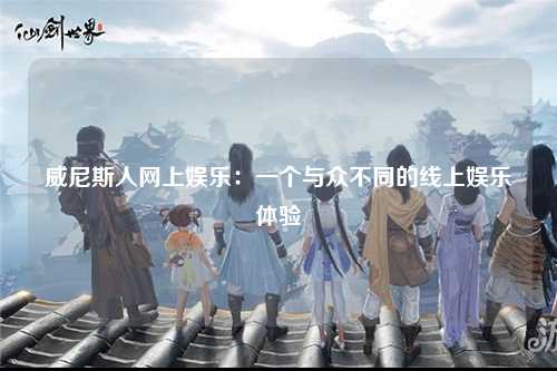 威尼斯人网上娱乐：一个与众不同的线上娱乐体验