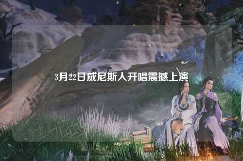 3月22日威尼斯人开唱震撼上演