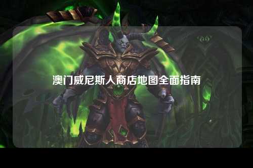 澳门威尼斯人商店地图全面指南