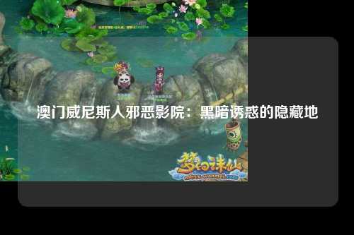 澳门威尼斯人邪恶影院：黑暗诱惑的隐藏地