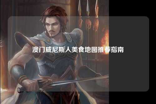 澳门威尼斯人美食地图推荐指南