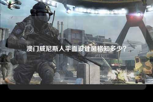 澳门威尼斯人平面设计风格知多少？