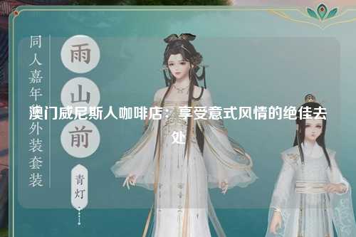 澳门威尼斯人咖啡店：享受意式风情的绝佳去处