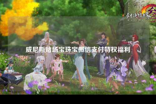 威尼斯赌场宝珠宝微信支付特权福利