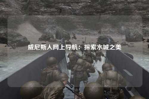威尼斯人网上导航：探索水城之美