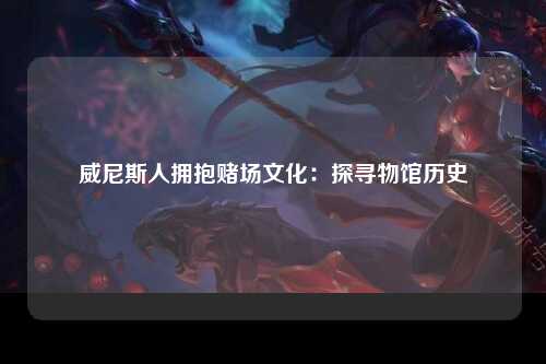威尼斯人拥抱赌场文化：探寻物馆历史