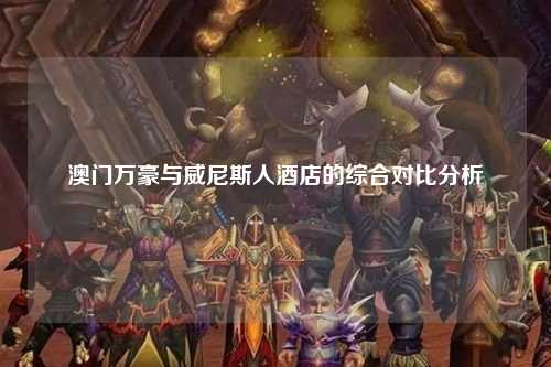 澳门万豪与威尼斯人酒店的综合对比分析