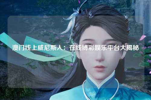 澳门线上威尼斯人：在线博彩娱乐平台大揭秘