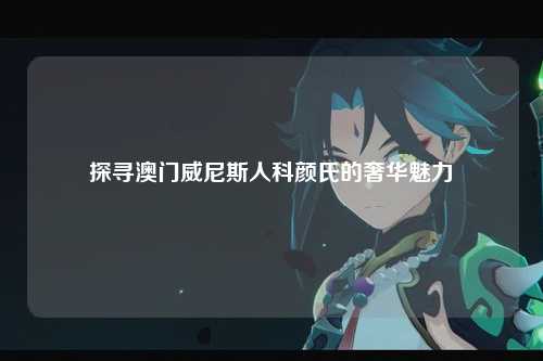 探寻澳门威尼斯人科颜氏的奢华魅力