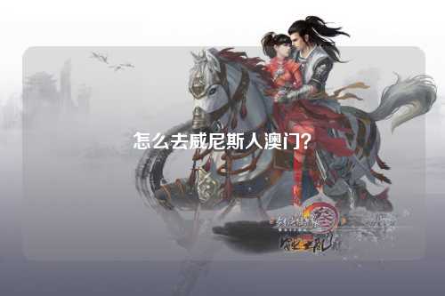 怎么去威尼斯人澳门？