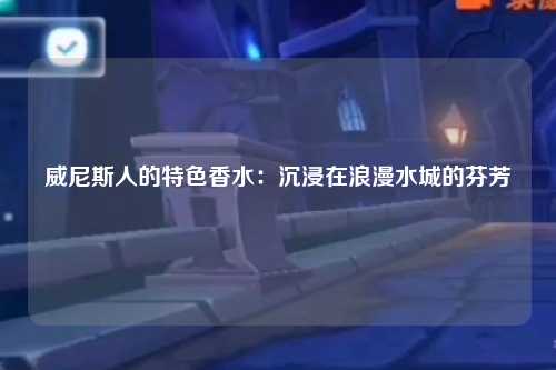 威尼斯人的特色香水：沉浸在浪漫水城的芬芳