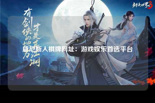 威尼斯人棋牌网址：游戏娱乐首选平台