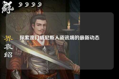 探索澳门威尼斯人资讯端的最新动态