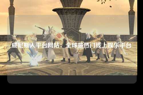 威尼斯人平台网站：全球最热门线上娱乐平台