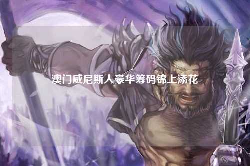 澳门威尼斯人豪华筹码锦上添花