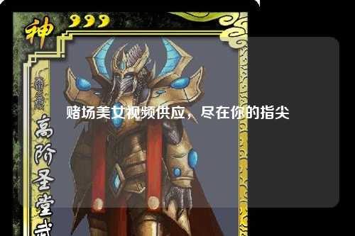 赌场美女视频供应，尽在你的指尖