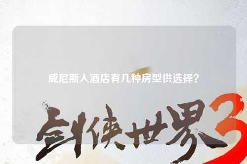 威尼斯人酒店有几种房型供选择？
