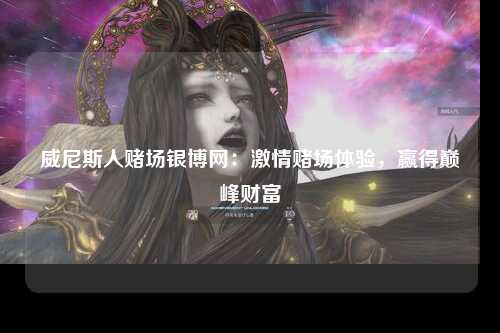 威尼斯人赌场银博网：激情赌场体验，赢得巅峰财富