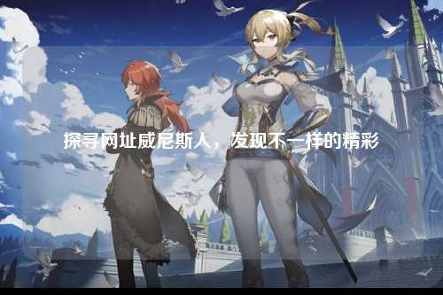 探寻网址威尼斯人，发现不一样的精彩
