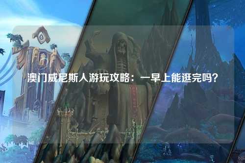 澳门威尼斯人游玩攻略：一早上能逛完吗？