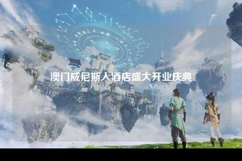 澳门威尼斯人酒店盛大开业庆典