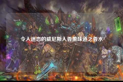 令人迷恋的威尼斯人香薰味道之香水