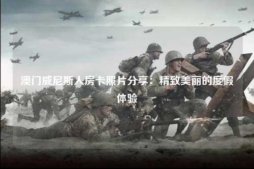 澳门威尼斯人房卡照片分享：精致美丽的度假体验