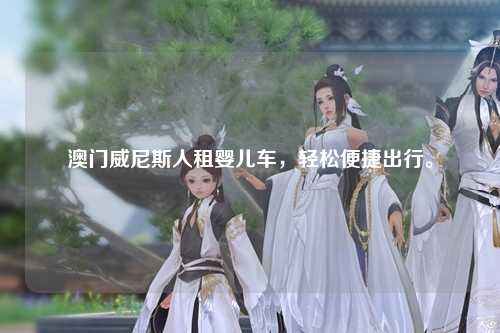 澳门威尼斯人租婴儿车，轻松便捷出行。