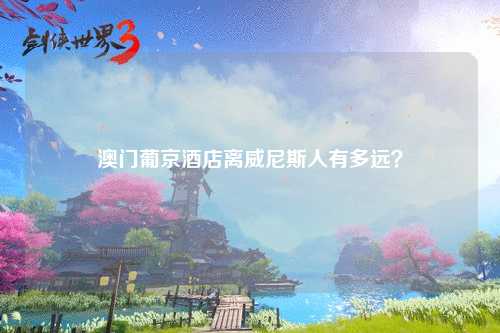 澳门葡京酒店离威尼斯人有多远？