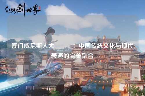 澳门威尼斯人太陽劇團：中国传统文化与现代表演的完美融合