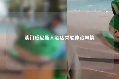 澳门威尼斯人酒店乘船体验风情
