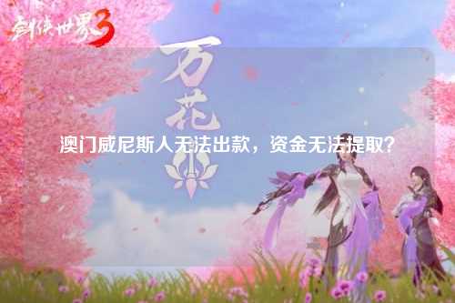 澳门威尼斯人无法出款，资金无法提取？