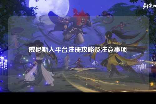 威尼斯人平台注册攻略及注意事项