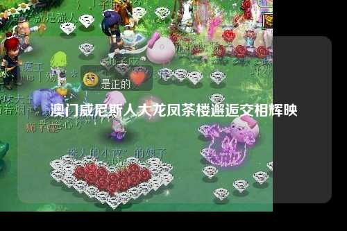 澳门威尼斯人大龙凤茶楼邂逅交相辉映