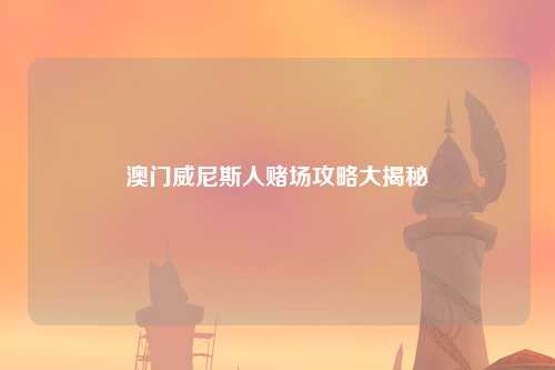 澳门威尼斯人赌场攻略大揭秘