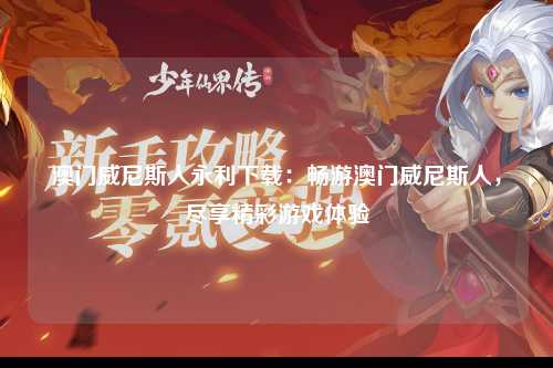 澳门威尼斯人永利下载：畅游澳门威尼斯人，尽享精彩游戏体验