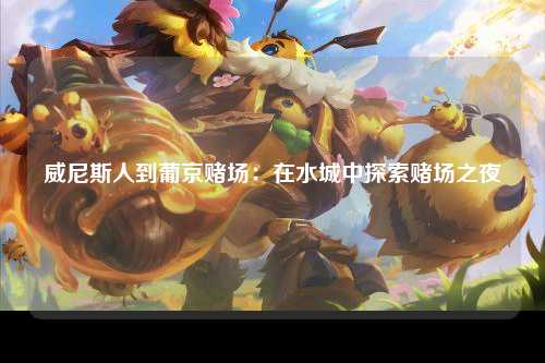 威尼斯人到葡京赌场：在水城中探索赌场之夜